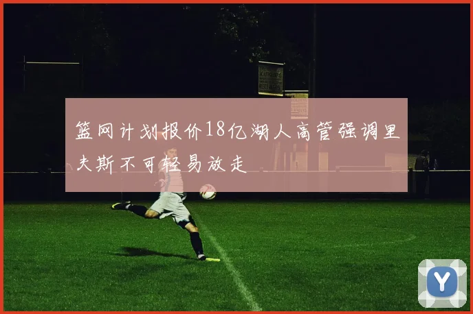 篮网计划报价18亿湖人高管强调里夫斯不可轻易放走