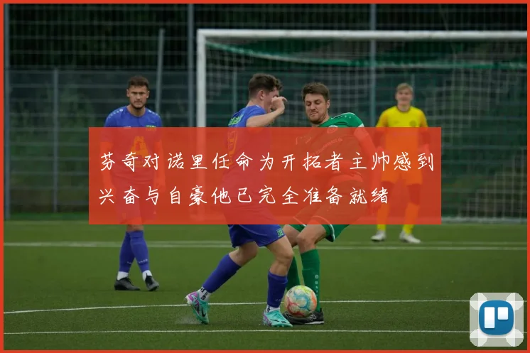芬奇对诺里任命为开拓者主帅感到兴奋与自豪他已完全准备就绪