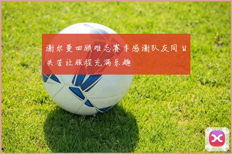 谢尔曼回顾难忘赛季感谢队友同甘共苦让旅程充满乐趣