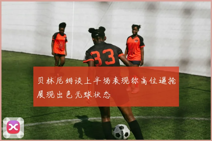 贝林厄姆谈上半场表现称高位逼抢展现出色无球状态