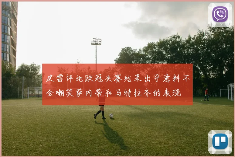 皮雷评论欧冠决赛结果出乎意料不会嘲笑萨内蒂和马特拉齐的表现