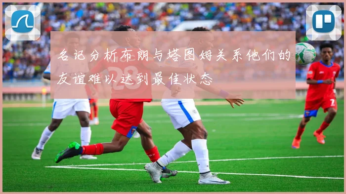 名记分析布朗与塔图姆关系他们的友谊难以达到最佳状态