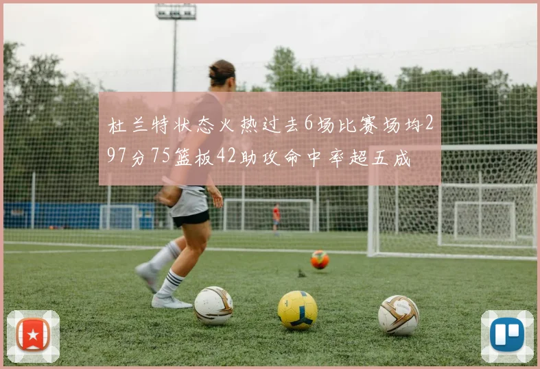 杜兰特状态火热过去6场比赛场均297分75篮板42助攻命中率超五成