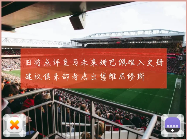 旧将点评皇马未来姆巴佩难入史册建议俱乐部考虑出售维尼修斯