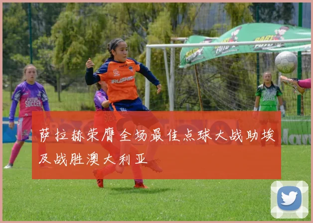 萨拉赫荣膺全场最佳点球大战助埃及战胜澳大利亚