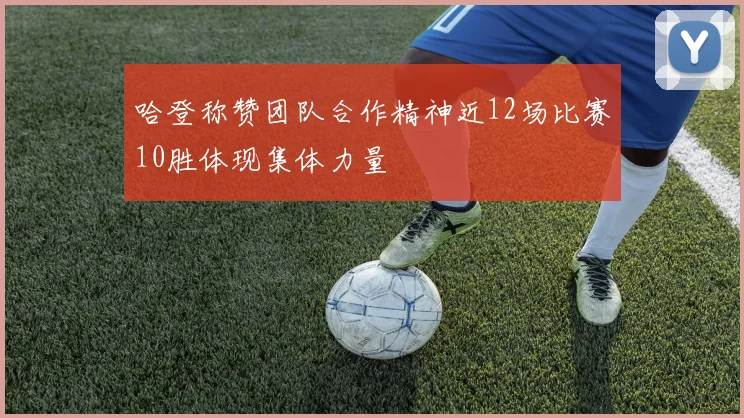 哈登称赞团队合作精神近12场比赛10胜体现集体力量