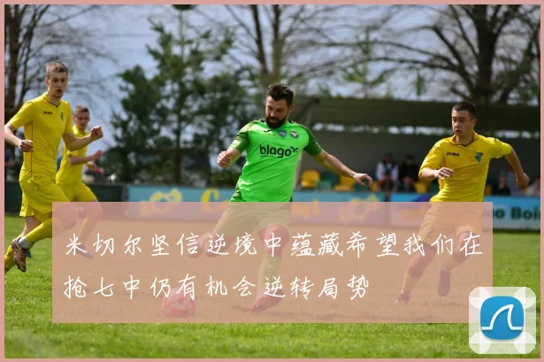 米切尔坚信逆境中蕴藏希望我们在抢七中仍有机会逆转局势