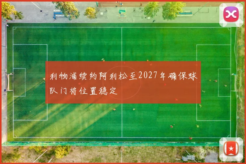 利物浦续约阿利松至2027年确保球队门将位置稳定