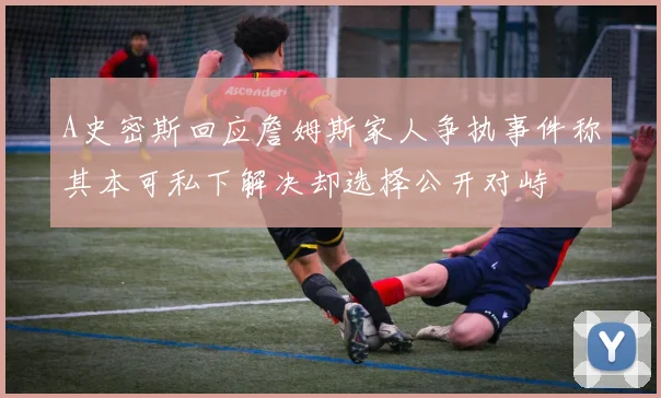 A史密斯回应詹姆斯家人争执事件称其本可私下解决却选择公开对峙