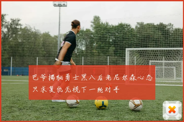 巴爷揭秘勇士黑八后老尼尔森心态只求复仇无视下一轮对手