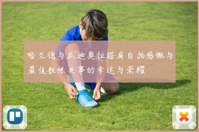 哈兰德与瓜迪奥拉搭肩自拍感慨与最佳教练共事的幸运与荣耀