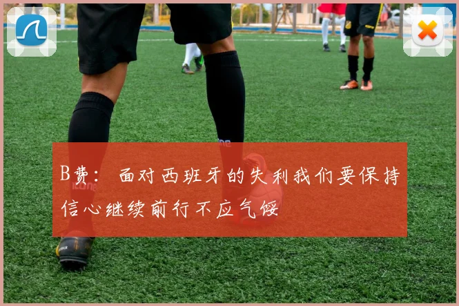 B费：面对西班牙的失利我们要保持信心继续前行不应气馁