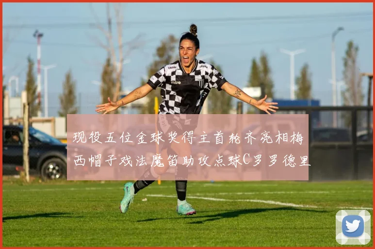 现役五位金球奖得主首轮齐亮相梅西帽子戏法魔笛助攻点球C罗罗德里握手言和