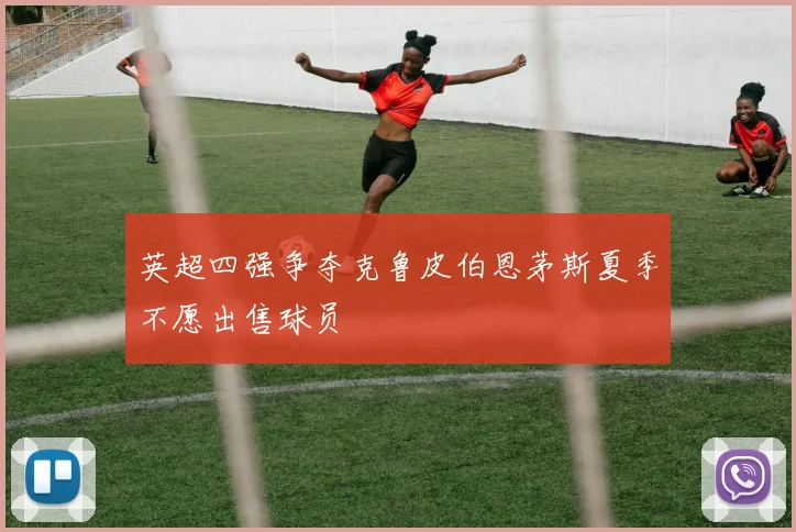 英超四强争夺克鲁皮伯恩茅斯夏季不愿出售球员
