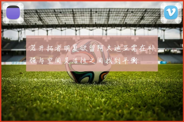 若开拓者明夏欲留阿夫迪亚需在补强与空间灵活性之间找到平衡