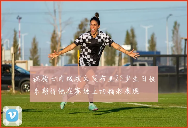 祝骑士内线埃文莫布里25岁生日快乐期待他在赛场上的精彩表现