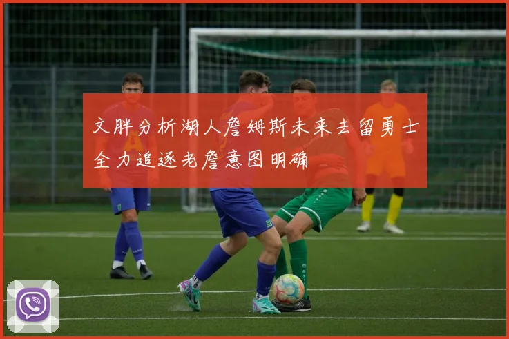 文胖分析湖人詹姆斯未来去留勇士全力追逐老詹意图明确
