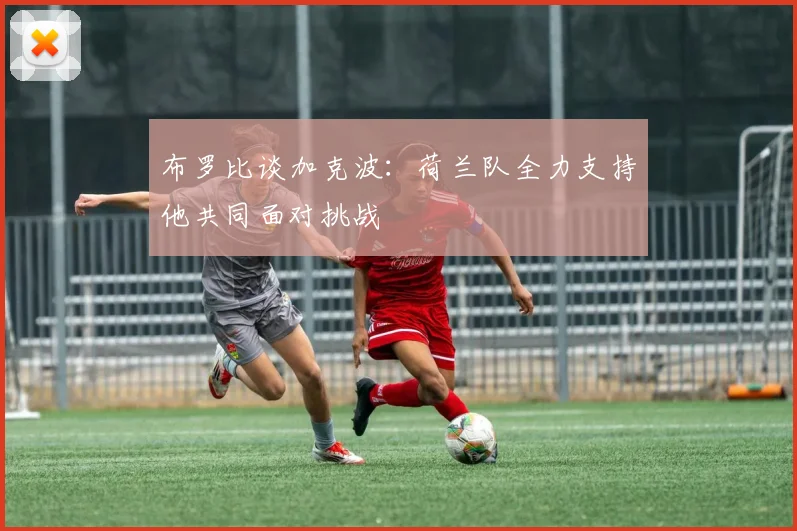 布罗比谈加克波：荷兰队全力支持他共同面对挑战