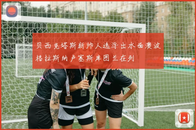 贝西克塔斯新帅人选浮出水面澳波格拉斯纳卢塞斯库图兰在列