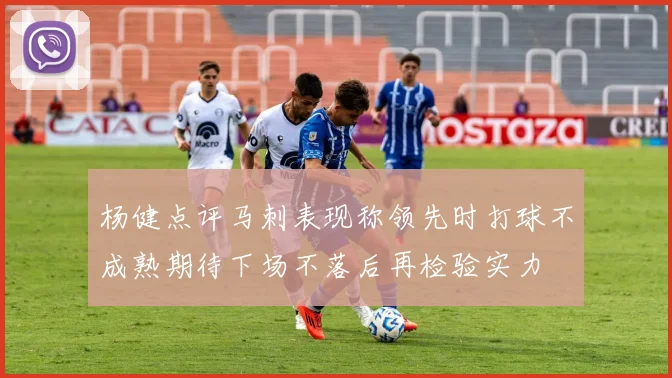 杨健点评马刺表现称领先时打球不成熟期待下场不落后再检验实力