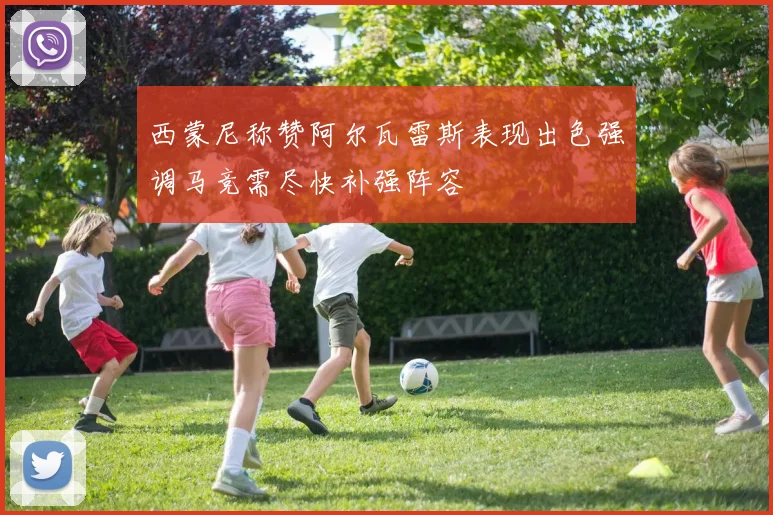 西蒙尼称赞阿尔瓦雷斯表现出色强调马竞需尽快补强阵容