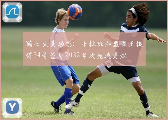 骑士交易动态：卡拉班加盟国王换得34号签与2032年次轮选秀权