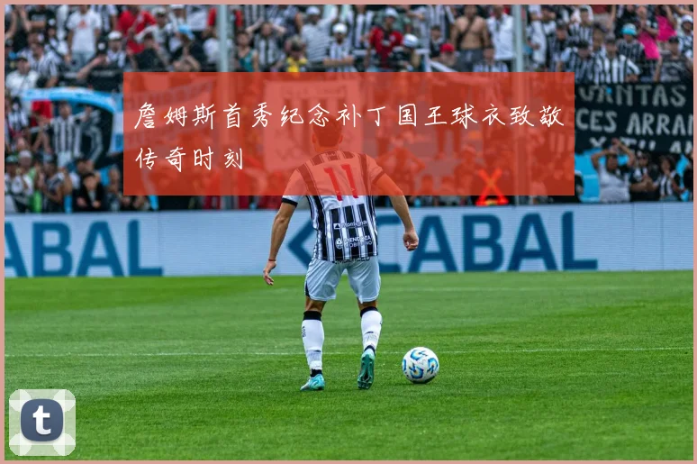 詹姆斯首秀纪念补丁国王球衣致敬传奇时刻