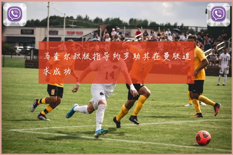 马奎尔积极指导约罗助其在曼联追求成功