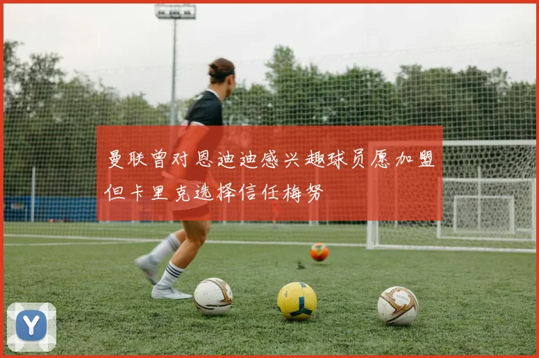 曼联曾对恩迪迪感兴趣球员愿加盟但卡里克选择信任梅努